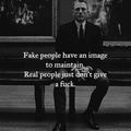 Fake people have an imagine
to  maintain.

Real people just don't give
a fuck.